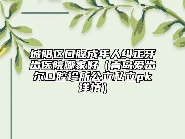 城陽區(qū)口腔成年人糾正牙齒醫(yī)院哪家好（青島愛齒爾口腔診所公立私立pk詳情）