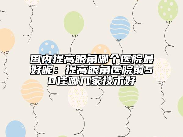 國內提高眼角哪個醫(yī)院最好呢:提高眼角醫(yī)院前50佳哪幾家技術好