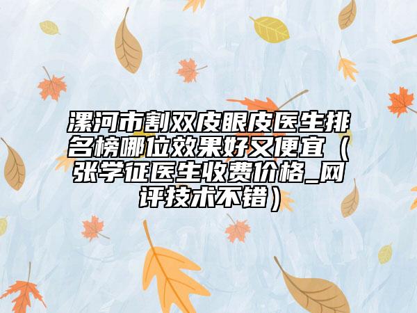 漯河市割雙皮眼皮醫(yī)生排名榜哪位效果好又便宜（張學(xué)征醫(yī)生收費(fèi)價(jià)格_網(wǎng)評(píng)技術(shù)不錯(cuò)）