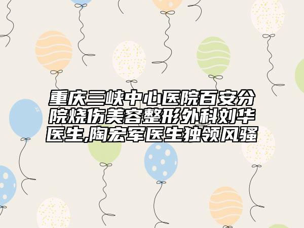 重慶三峽中心醫(yī)院百安分院燒傷美容整形外科劉華醫(yī)生,陶宏軍醫(yī)生獨(dú)領(lǐng)風(fēng)騷