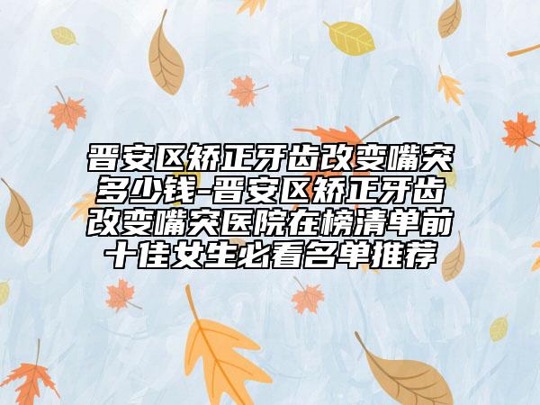 晉安區(qū)矯正牙齒改變嘴突多少錢-晉安區(qū)矯正牙齒改變嘴突醫(yī)院在榜清單前十佳女生必看名單推薦