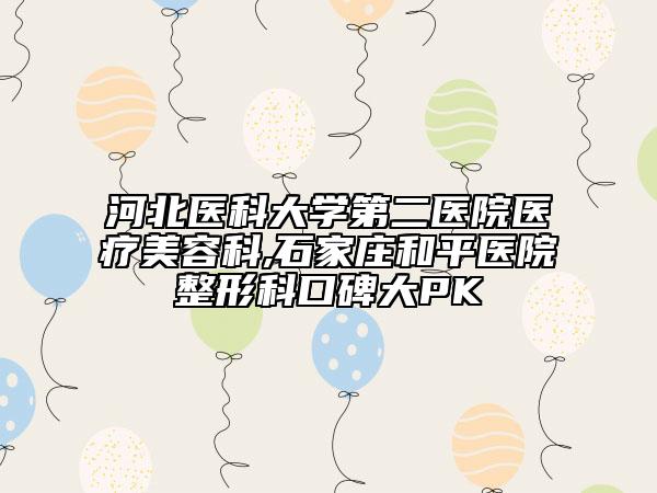 河北醫(yī)科大學(xué)第二醫(yī)院醫(yī)療美容科,石家莊和平醫(yī)院整形科口碑大PK
