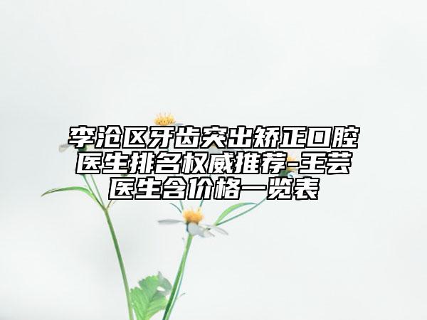 李滄區(qū)牙齒突出矯正口腔醫(yī)生排名權威推薦-王蕓醫(yī)生含價格一覽表