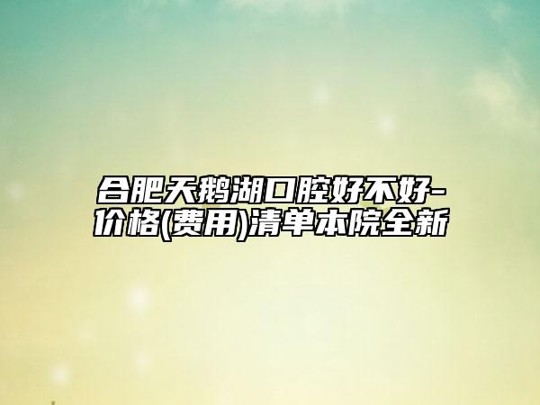 合肥天鵝湖口腔好不好-價(jià)格(費(fèi)用)清單本院全新