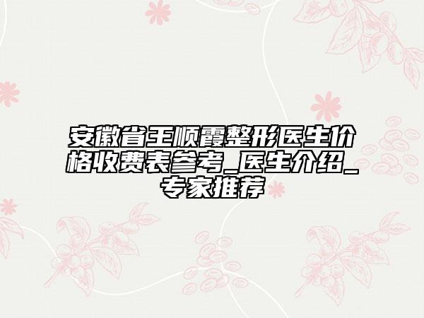 安徽省王順霞整形醫(yī)生價格收費(fèi)表參考_醫(yī)生介紹_專家推薦