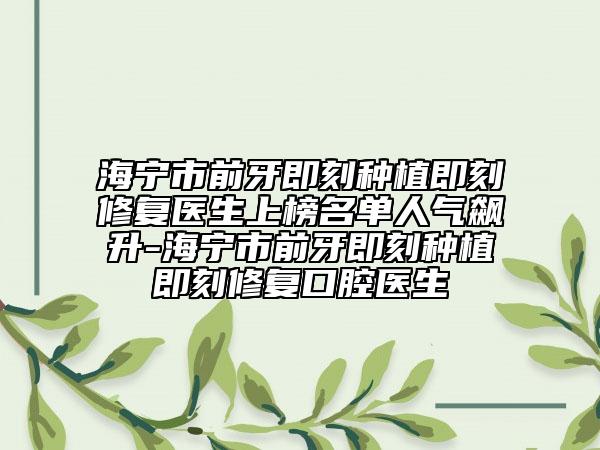 海寧市前牙即刻種植即刻修復醫(yī)生上榜名單人氣飆升-海寧市前牙即刻種植即刻修復口腔醫(yī)生