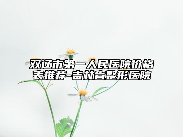 雙遼市第一人民醫(yī)院價格表推薦-吉林省整形醫(yī)院