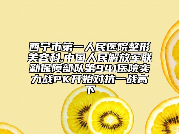 西寧市第一人民醫(yī)院整形美容科,中國人民解放軍聯(lián)勤保障部隊(duì)第941醫(yī)院實(shí)力戰(zhàn)PK開始對抗一戰(zhàn)高下
