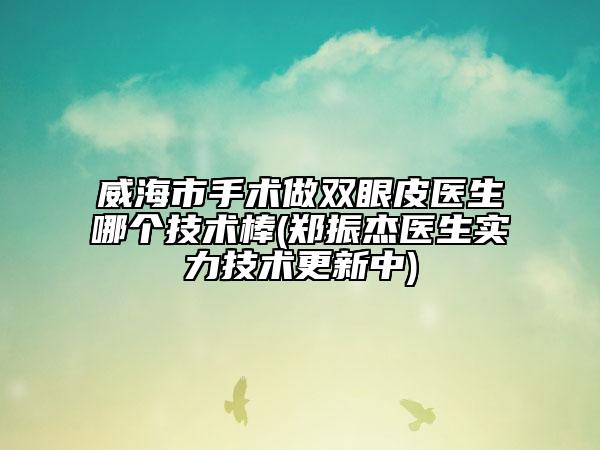 威海市手術(shù)做雙眼皮醫(yī)生哪個(gè)技術(shù)棒(鄭振杰醫(yī)生實(shí)力技術(shù)更新中)