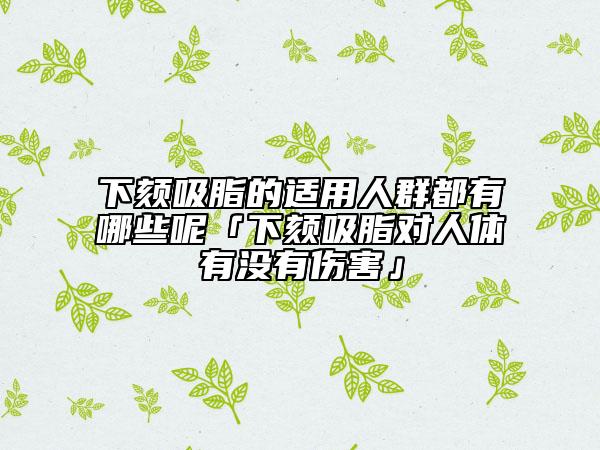 下頦吸脂的適用人群都有哪些呢「下頦吸脂對(duì)人體有沒有傷害」