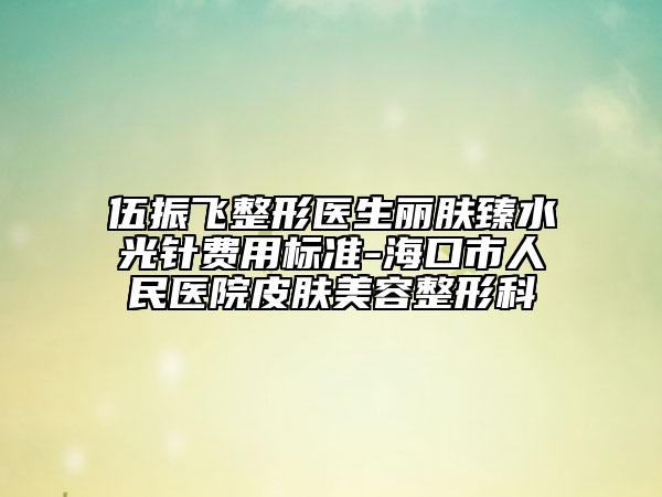 伍振飛整形醫(yī)生麗膚臻水光針費(fèi)用標(biāo)準(zhǔn)-海口市人民醫(yī)院皮膚美容整形科