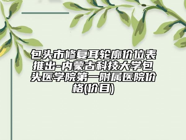 包頭市修復耳輪廓價位表推出-內蒙古科技大學包頭醫(yī)學院第一附屬醫(yī)院價格(價目)