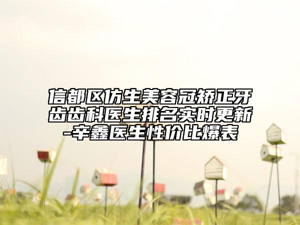 信都區(qū)仿生美容冠矯正牙齒齒科醫(yī)生排名實(shí)時(shí)更新-辛鑫醫(yī)生性價(jià)比爆表