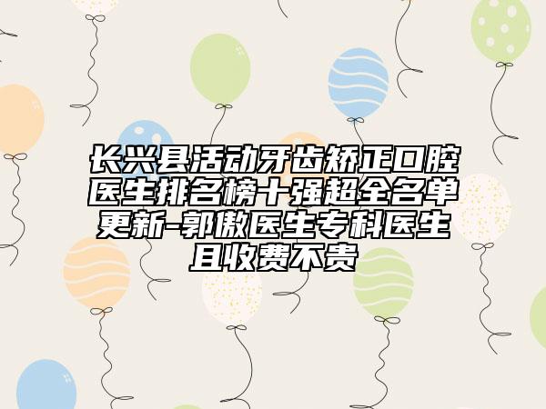 長興縣活動牙齒矯正口腔醫(yī)生排名榜十強(qiáng)超全名單更新-郭傲醫(yī)生?？漆t(yī)生且收費(fèi)不貴