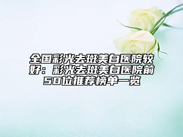 全國彩光去斑美白醫(yī)院較好：彩光去斑美白醫(yī)院前50位推薦榜單一覽