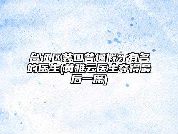 臺(tái)江區(qū)裝口普通假牙有名的醫(yī)生(黃雅云醫(yī)生奪得最后一席)