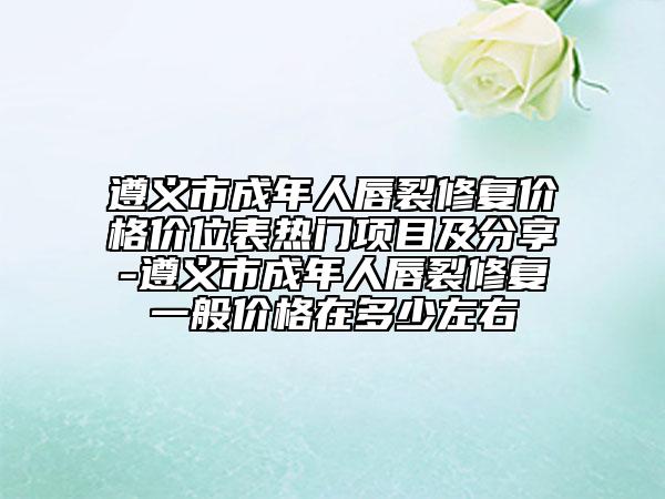 遵義市成年人唇裂修復(fù)價格價位表熱門項目及分享-遵義市成年人唇裂修復(fù)一般價格在多少左右