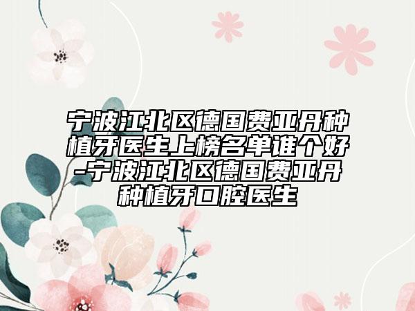 寧波江北區(qū)德國費亞丹種植牙醫(yī)生上榜名單誰個好-寧波江北區(qū)德國費亞丹種植牙口腔醫(yī)生