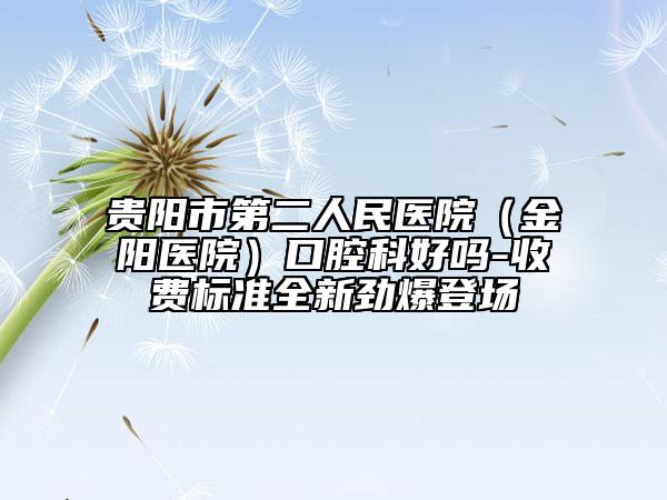 貴陽市第二人民醫(yī)院（金陽醫(yī)院）口腔科好嗎-收費(fèi)標(biāo)準(zhǔn)全新勁爆登場