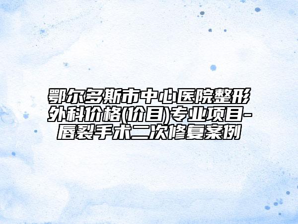 鄂爾多斯市中心醫(yī)院整形外科價(jià)格(價(jià)目)專(zhuān)業(yè)項(xiàng)目-唇裂手術(shù)二次修復(fù)案例