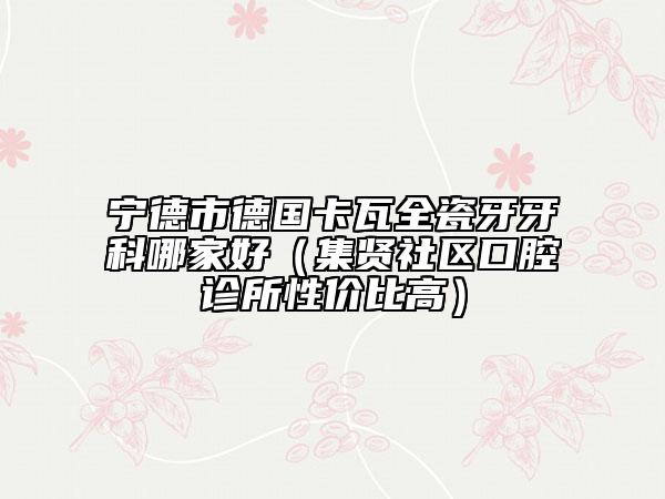 寧德市德國卡瓦全瓷牙牙科哪家好(集賢社區(qū)口腔診所性價(jià)比高)