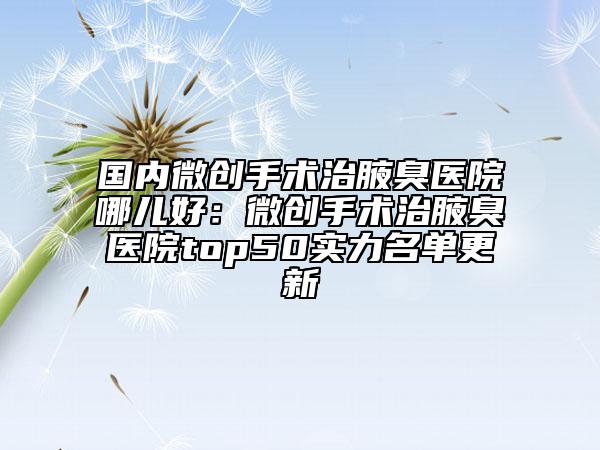 國內(nèi)微創(chuàng)手術(shù)治腋臭醫(yī)院哪兒好：微創(chuàng)手術(shù)治腋臭醫(yī)院top50實力名單更新