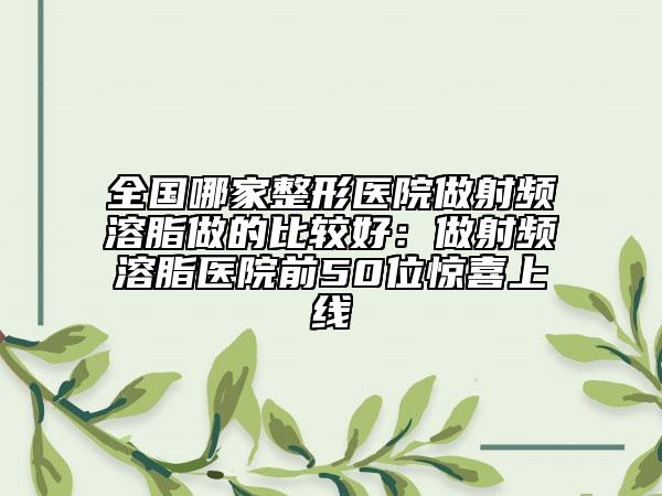 全國哪家整形醫(yī)院做射頻溶脂做的比較好:做射頻溶脂醫(yī)院前50位驚喜上線