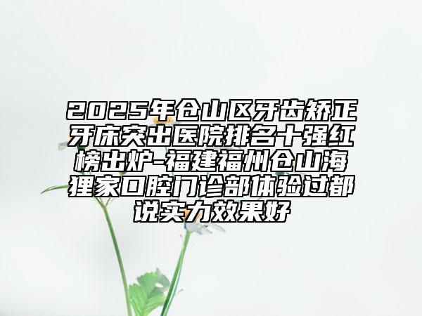 2025年倉山區(qū)牙齒矯正牙床突出醫(yī)院排名十強紅榜出爐-福建福州倉山海貍家口腔門診部體驗過都說實力效果好
