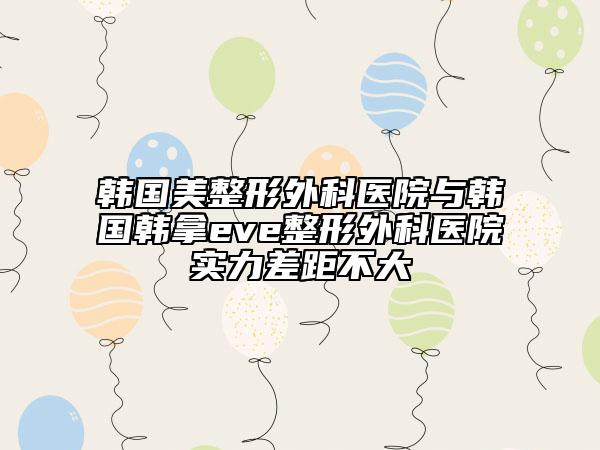 韓國美整形外科醫(yī)院與韓國韓拿eve整形外科醫(yī)院實(shí)力差距不大