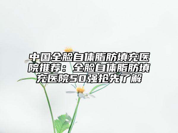 中國全臉自體脂肪填充醫(yī)院推薦:全臉自體脂肪填充醫(yī)院50強(qiáng)搶先了解