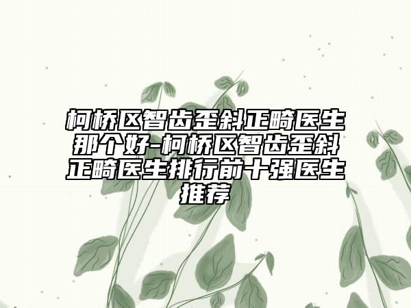 柯橋區(qū)智齒歪斜正畸醫(yī)生那個好-柯橋區(qū)智齒歪斜正畸醫(yī)生排行前十強(qiáng)醫(yī)生推薦