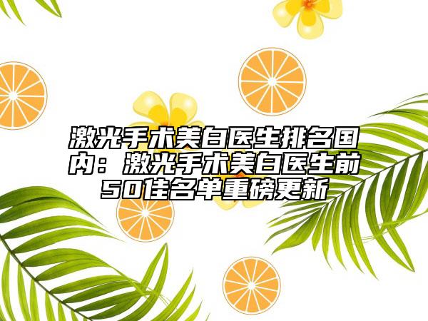激光手術(shù)美白醫(yī)生排名國內(nèi):激光手術(shù)美白醫(yī)生前50佳名單重磅更新