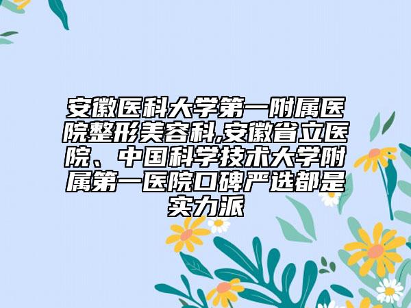 安徽醫(yī)科大學(xué)第一附屬醫(yī)院整形美容科,安徽省立醫(yī)院、中國(guó)科學(xué)技術(shù)大學(xué)附屬第一醫(yī)院口碑嚴(yán)選都是實(shí)力派
