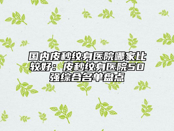 國內(nèi)皮秒紋身醫(yī)院哪家比較好:皮秒紋身醫(yī)院50強綜合名單盤點