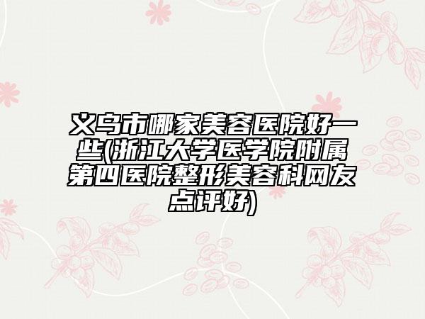 義烏市哪家美容醫(yī)院好一些(浙江大學(xué)醫(yī)學(xué)院附屬第四醫(yī)院整形美容科網(wǎng)友點(diǎn)評(píng)好)