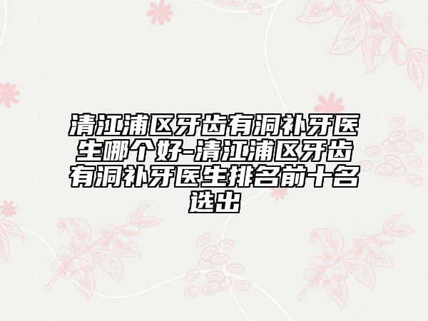 清江浦區(qū)牙齒有洞補牙醫(yī)生哪個好-清江浦區(qū)牙齒有洞補牙醫(yī)生排名前十名選出