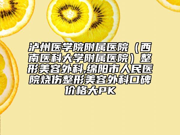 瀘州醫(yī)學院附屬醫(yī)院(西南醫(yī)科大學附屬醫(yī)院)整形美容外科,綿陽市人民醫(yī)院燒傷整形美容外科口碑價格大PK