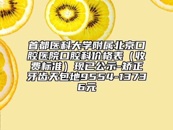 首都醫(yī)科大學附屬北京口腔醫(yī)院口腔科價格表（收費標準）現(xiàn)已公示-矯正牙齒天包地9554-13736元