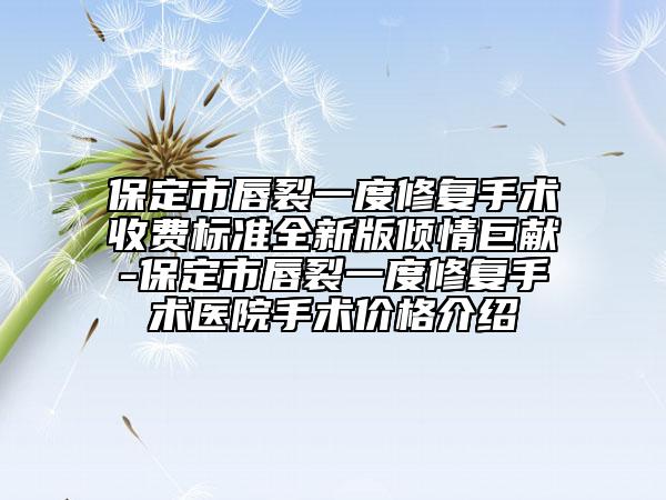 保定市唇裂一度修復(fù)手術(shù)收費標(biāo)準(zhǔn)全新版傾情巨獻(xiàn)-保定市唇裂一度修復(fù)手術(shù)醫(yī)院手術(shù)價格介紹