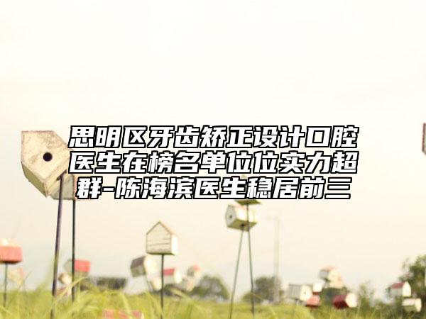 思明區(qū)牙齒矯正設(shè)計口腔醫(yī)生在榜名單位位實力超群-陳海濱醫(yī)生穩(wěn)居前三