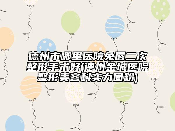 德州市哪里醫(yī)院兔唇二次整形手術好(德州金城醫(yī)院整形美容科實力圈粉)
