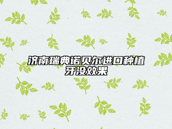 濟(jì)南瑞典諾貝爾進(jìn)口種植牙沒(méi)效果