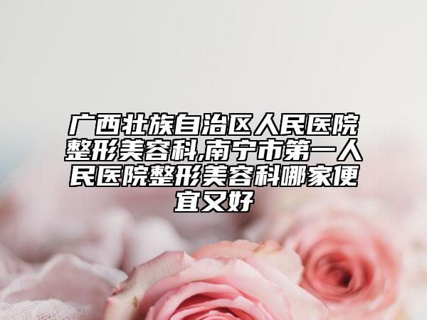 廣西壯族自治區(qū)人民醫(yī)院整形美容科,南寧市第一人民醫(yī)院整形美容科哪家便宜又好