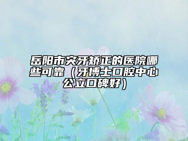 岳陽(yáng)市突牙矯正的醫(yī)院哪些可靠（牙博士口腔中心公立口碑好）