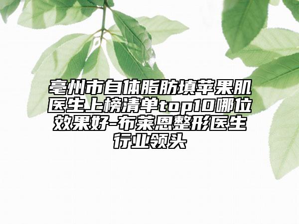 亳州市自體脂肪填蘋果肌醫(yī)生上榜清單top10哪位效果好-布萊恩整形醫(yī)生行業(yè)領(lǐng)頭