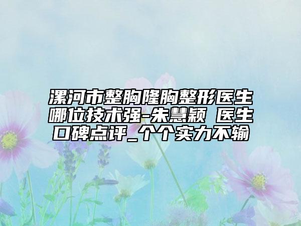 漯河市整胸隆胸整形醫(yī)生哪位技術(shù)強(qiáng)-朱慧穎?醫(yī)生口碑點(diǎn)評(píng)_個(gè)個(gè)實(shí)力不輸