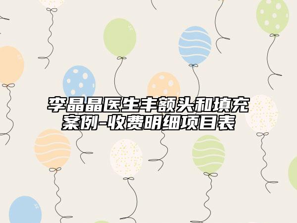 李晶晶醫(yī)生豐額頭和填充案例-收費(fèi)明細(xì)項(xiàng)目表