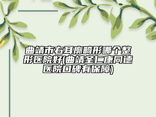 曲靖市右耳廓畸形哪個(gè)整形醫(yī)院好(曲靖圣仁康同德醫(yī)院口碑有保障)