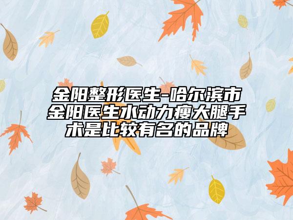 金陽整形醫(yī)生-哈爾濱市金陽醫(yī)生水動力瘦大腿手術是比較有名的品牌