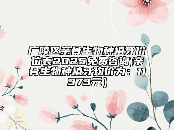 廣陵區(qū)親骨生物種植牙價(jià)位表2025免費(fèi)咨詢(親骨生物種植牙均價(jià)為：11373元）